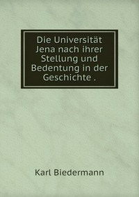 Die Universität Jena nach ihrer Stellung und Bedentung in der Geschichte ., Karl Biedermann обложка-превью