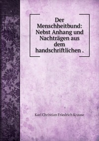 Der Menschheitbund: Nebst Anhang und Nachträgen aus dem handschriftlichen ., Karl Christian Friedrich Krause обложка-превью