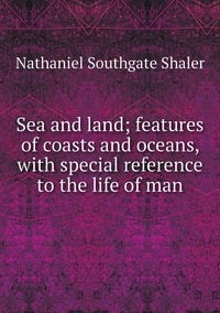Sea and land; features of coasts and oceans, with special reference to the life of man, Nathaniel Southgate Shaler обложка-превью