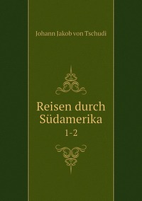 Reisen durch Südamerika: 1-2, Johann Jakob von Tschudi обложка-превью