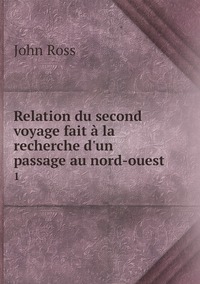Relation du second voyage fait à la recherche d'un passage au nord-ouest: 1, John Ross обложка-превью