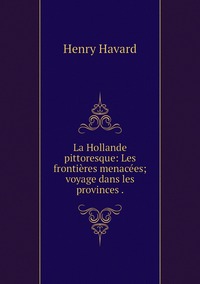 La Hollande pittoresque: Les frontières menacées; voyage dans les provinces ., Henry Havard обложка-превью