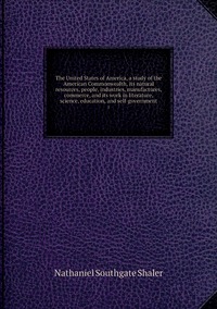 The United States of America, a study of the American Commonwealth, its natural resources, people, industries, manufactures, commerce, and its work in literature, science, education, and self-government: 1, Nathaniel Southgate Shaler обложка-превью
