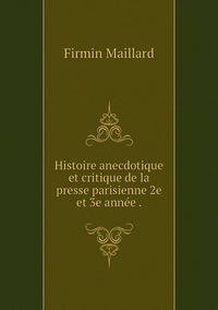 Histoire anecdotique et critique de la presse parisienne 2e et 3e année ., Firmin Maillard обложка-превью