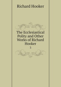 The Ecclesiastical Polity and Other Works of Richard Hooker: 3, Richard Hooker обложка-превью