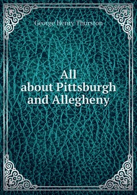 All about Pittsburgh and Allegheny, George Henry Thurston обложка-превью