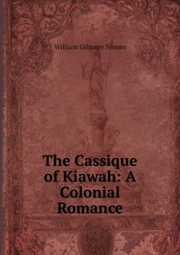 The Cassique of Kiawah: A Colonial Romance, William Gilmore Simms обложка-превью