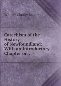 Catechism of the History of Newfoundland: With an Introductory Chapter on ., William Charles St. John обложка-превью