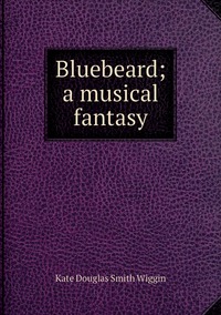 Bluebeard; a musical fantasy, Wiggin Kate Douglas Smith обложка-превью