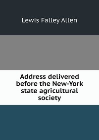 Address delivered before the New-York state agricultural society, Lewis Falley Allen обложка-превью