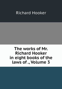 The works of Mr. Richard Hooker in eight books of the laws of ., Volume 3, Richard Hooker обложка-превью