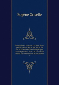 Bourdaloue; histoire critique de sa prédication d'après les notes de ses auditeurs et les témoignages contemporains. Avec un fac-simile inédit de l'écriture de Bourdaloue: 1, Eugene Griselle обложка-превью