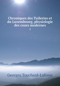 Chroniques des Tuileries et du Luxembourg, physiologie des cours modernes: 1, Georges Touchard-Lafosse обложка-превью
