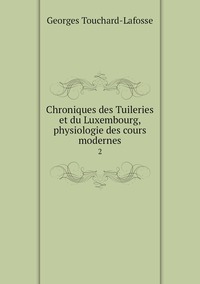 Chroniques des Tuileries et du Luxembourg, physiologie des cours modernes: 2, Georges Touchard-Lafosse обложка-превью