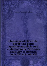 Chroniques de l'Oeil-de-Boeuf : des petits appartements de la cour et des salons de Paris sous Louis XIV, la Régence, Louis XV, et Louis XVI, Georges Touchard-Lafosse обложка-превью