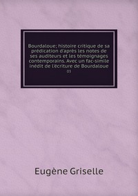 Bourdaloue; histoire critique de sa prédication d'après les notes de ses auditeurs et les témoignages contemporains. Avec un fac-simile inédit de l'écriture de Bourdaloue: 03, Eugene Griselle обложка-превью