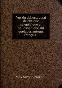 Vus du dehors: essai de critique scientifique et philosophique sur quelques auteurs français ., Nordau Max Simon обложка-превью