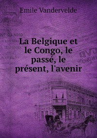 La Belgique et le Congo, le passé, le présent, l'avenir, Emile Vandervelde обложка-превью