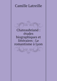 Chateaubriand : études biographiques et littéraires : Le romantisme à Lyon, Camille Latreille обложка-превью