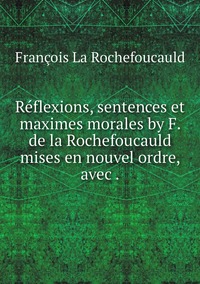 Réflexions, sentences et maximes morales by F. de la Rochefoucauld mises en nouvel ordre, avec ., Francois La Rochefoucauld обложка-превью