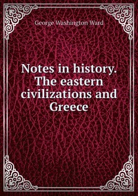 Notes in history. The eastern civilizations and Greece, George Washington Ward обложка-превью