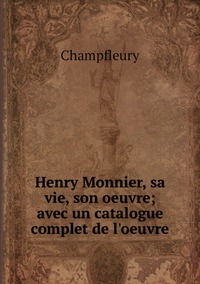 Henry Monnier, sa vie, son oeuvre; avec un catalogue complet de l'oeuvre, Champfleury обложка-превью
