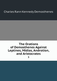 The Orations of Demosthenes Against Leptines, Midias, Androtion, and Aristocrates: 3, Charles Rann Kennedy Demosthenes обложка-превью