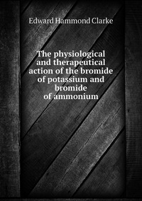 The physiological and therapeutical action of the bromide of potassium and bromide of ammonium, Edward Hammond Clarke обложка-превью