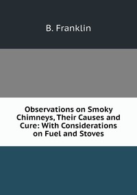 Observations on Smoky Chimneys, Their Causes and Cure: With Considerations on Fuel and Stoves, B. Franklin обложка-превью