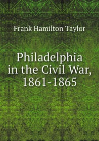 Philadelphia in the Civil War, 1861-1865, Frank Hamilton Taylor обложка-превью