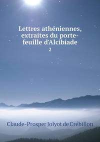 Lettres athéniennes, extraites du porte-feuille d'Alcibiade: 2, Claude-Prosper Jolyot de Cr?ebillon обложка-превью
