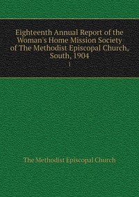Eighteenth Annual Report of the Woman's Home Mission Society of The Methodist Episcopal Church, South, 1904: 1, The Methodist Episcopal Church обложка-превью