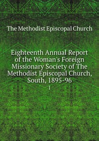 Eighteenth Annual Report of the Woman's Foreign Missionary Society of The Methodist Episcopal Church, South, 1895-96: 1, The Methodist Episcopal Church обложка-превью
