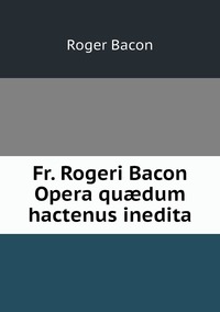 Fr. Rogeri Bacon Opera quædum hactenus inedita, Roger Bacon обложка-превью