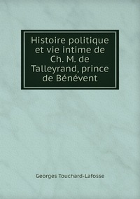Histoire politique et vie intime de Ch. M. de Talleyrand, prince de Bénévent, Georges Touchard-Lafosse обложка-превью