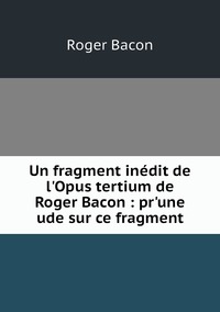 Un fragment inédit de l'Opus tertium de Roger Bacon : pr'une ude sur ce fragment, Roger Bacon обложка-превью