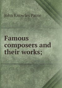 Famous composers and their works;, John Knowles Paine обложка-превью