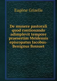 De munere pastorali quod contionando adimplevit tempore praesertim Meldensis episcopatus Iacobus-Benignus Bossuet, Eugene Griselle обложка-превью