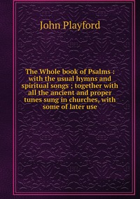 The Whole book of Psalms : with the usual hymns and spiritual songs ; together with all the ancient and proper tunes sung in churches, with some of later use, John Playford обложка-превью