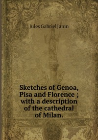 Sketches of Genoa, Pisa and Florence ; with a description of the cathedral of Milan., Janin Jules Gabriel обложка-превью