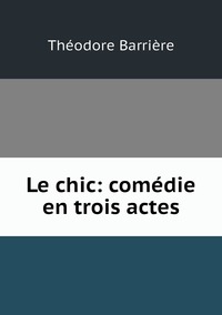 Le chic: comédie en trois actes, Theodore Barriere обложка-превью