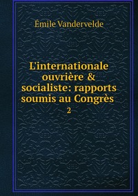 L'internationale ouvrière & socialiste: rapports soumis au Congrès .: 2, Emile Vandervelde обложка-превью