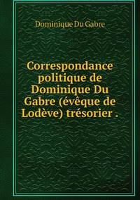 Correspondance politique de Dominique Du Gabre (évêque de Lodève) trésorier ., Dominique Du Gabre обложка-превью