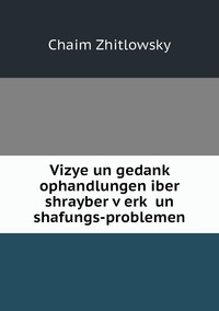 Vizye un gedanḳ ophandlungen iber shrayber ṿerḳ un shafungs-problemen, Chaim Zhitlowsky обложка-превью