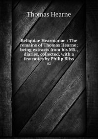 Reliquiae Hearnianae : The remains of Thomas Hearne; being extracts from his MS., diaries, collected, with a few notes by Philip Bliss: 02, Thomas Hearne обложка-превью