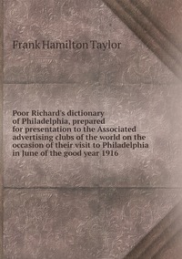 Poor Richard's dictionary of Philadelphia, prepared for presentation to the Associated advertising clubs of the world on the occasion of their visit to Philadelphia in June of the good year 1916, Frank Hamilton Taylor обложка-превью
