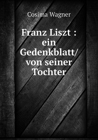 Franz Liszt : ein Gedenkblatt/ von seiner Tochter, Cosima Wagner обложка-превью