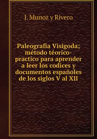 Paleografia Visigoda; método téorico-practico para aprender a leer los codices y documentos españoles de los siglos V al XII, J. Munoz y Rivero обложка-превью