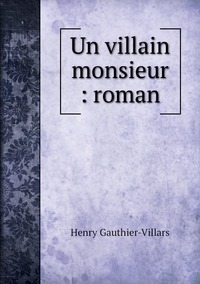 Un villain monsieur : roman, Henry Gauthier-Villars обложка-превью