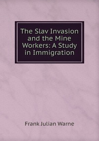 The Slav Invasion and the Mine Workers: A Study in Immigration, Frank Julian Warne обложка-превью